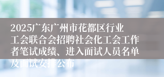 2025广东广州市花都区行业工会联合会招聘社会化工会工作者笔试成绩、进入面试人员名单及面试安排公布