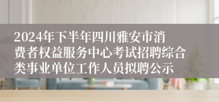 2024年下半年四川雅安市消费者权益服务中心考试招聘综合类事业单位工作人员拟聘公示