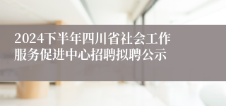 2024下半年四川省社会工作服务促进中心招聘拟聘公示