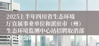 2025上半年四川省生态环境厅直属事业单位和派驻市（州）生态环境监测中心站招聘取消部分岗位公告