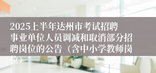 2025上半年达州市考试招聘事业单位人员调减和取消部分招聘岗位的公告（含中小学教师岗位）