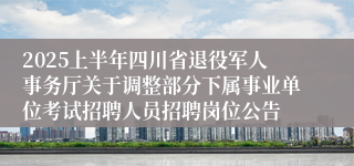2025上半年四川省退役军人事务厅关于调整部分下属事业单位考试招聘人员招聘岗位公告