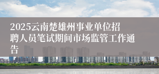 2025云南楚雄州事业单位招聘人员笔试期间市场监管工作通告