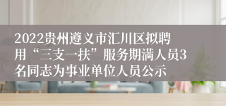 2022贵州遵义市汇川区拟聘用“三支一扶”服务期满人员3名同志为事业单位人员公示