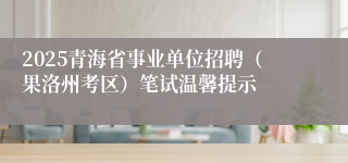 2025青海省事业单位招聘（果洛州考区）笔试温馨提示