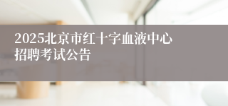 2025北京市红十字血液中心招聘考试公告