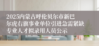 2025内蒙古呼伦贝尔市新巴尔虎右旗事业单位引进急需紧缺专业人才拟录用人员公示