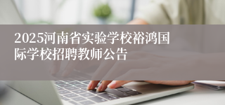 2025河南省实验学校裕鸿国际学校招聘教师公告
