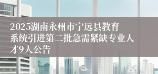2025湖南永州市宁远县教育系统引进第二批急需紧缺专业人才9人公告