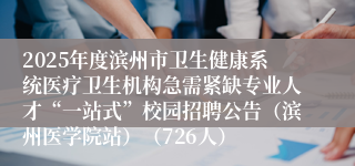 2025年度滨州市卫生健康系统医疗卫生机构急需紧缺专业人才“一站式”校园招聘公告（滨州医学院站）（726人）