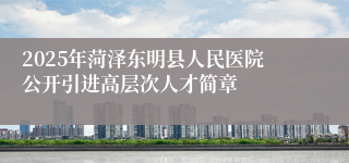 2025年菏泽东明县人民医院公开引进高层次人才简章