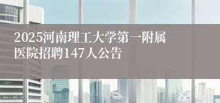 2025河南理工大学第一附属医院招聘147人公告