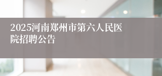 2025河南郑州市第六人民医院招聘公告
