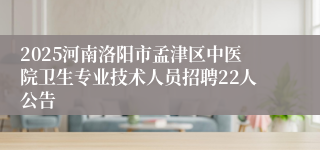 2025河南洛阳市孟津区中医院卫生专业技术人员招聘22人公告