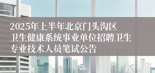 2025年上半年北京门头沟区卫生健康系统事业单位招聘卫生专业技术人员笔试公告