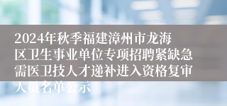 2024年秋季福建漳州市龙海区卫生事业单位专项招聘紧缺急需医卫技人才递补进入资格复审人员名单公示