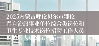 2025内蒙古呼伦贝尔市鄂伦春自治旗事业单位综合类岗位和卫生专业技术岗位招聘工作人员拟聘用人员公示（第一批）
