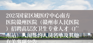 2025国家区域医疗中心南方医院赣州医院（赣州市人民医院）招聘高层次卫生专业人才（广州站）入闱签约人员名单及其他有关事项公告