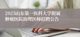 2025山东第一医科大学附属肿瘤医院助理医师招聘公告
