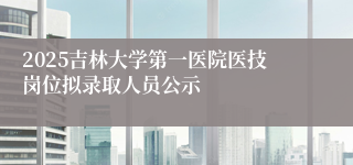 2025吉林大学第一医院医技岗位拟录取人员公示