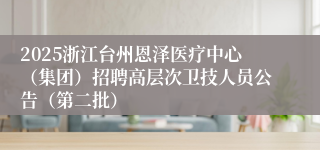 2025浙江台州恩泽医疗中心（集团）招聘高层次卫技人员公告（第二批）