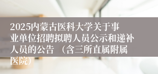 2025内蒙古医科大学关于事业单位招聘拟聘人员公示和递补人员的公告 （含三所直属附属医院）
