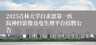 2025吉林大学白求恩第一医院神经影像及电生理平台招聘公告