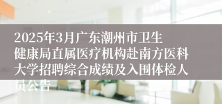 2025年3月广东潮州市卫生健康局直属医疗机构赴南方医科大学招聘综合成绩及入围体检人员公告