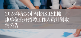 2025年绍兴市柯桥区卫生健康单位公开招聘工作人员计划取消公告