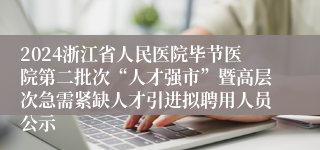 2024浙江省人民医院毕节医院第二批次“人才强市”暨高层次急需紧缺人才引进拟聘用人员公示