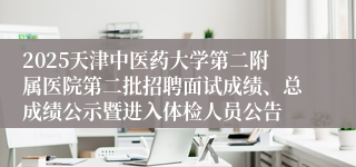 2025天津中医药大学第二附属医院第二批招聘面试成绩、总成绩公示暨进入体检人员公告