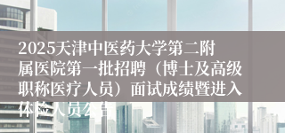 2025天津中医药大学第二附属医院第一批招聘（博士及高级职称医疗人员）面试成绩暨进入体检人员公告