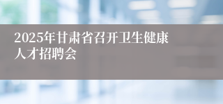 2025年甘肃省召开卫生健康人才招聘会