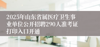 2025年山东省属医疗卫生事业单位公开招聘290人准考证打印入口开通