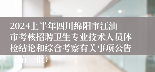 2024上半年四川绵阳市江油市考核招聘卫生专业技术人员体检结论和综合考察有关事项公告（第一批）