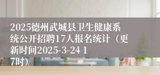 2025德州武城县卫生健康系统公开招聘17人报名统计（更新时间2025-3-24 17时）