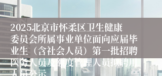 2025北京市怀柔区卫生健康委员会所属事业单位面向应届毕业生（含社会人员）第一批招聘医务人员及额度管理人员拟聘用人员公示