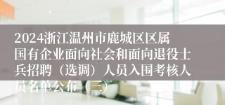 2024浙江温州市鹿城区区属国有企业面向社会和面向退役士兵招聘（选调）人员入围考核人员名单公布（三）