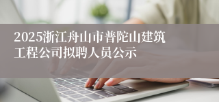 2025浙江舟山市普陀山建筑工程公司拟聘人员公示