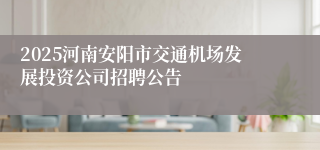 2025河南安阳市交通机场发展投资公司招聘公告