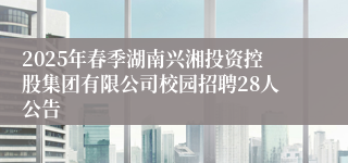 2025年春季湖南兴湘投资控股集团有限公司校园招聘28人公告