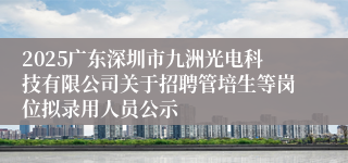 2025广东深圳市九洲光电科技有限公司关于招聘管培生等岗位拟录用人员公示