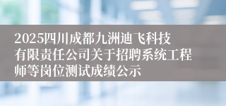 2025四川成都九洲迪飞科技有限责任公司关于招聘系统工程师等岗位测试成绩公示
