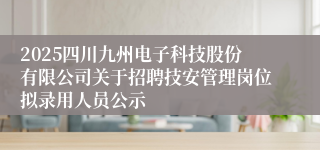 2025四川九州电子科技股份有限公司关于招聘技安管理岗位拟录用人员公示
