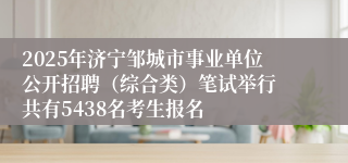 2025年济宁邹城市事业单位公开招聘（综合类）笔试举行 共有5438名考生报名