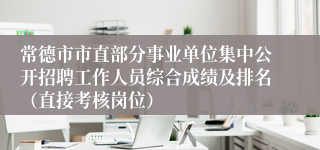常德市市直部分事业单位集中公开招聘工作人员综合成绩及排名（直接考核岗位）