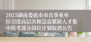 2025湖南娄底市市直事业单位引进高层次和急需紧缺人才集中组考部分岗位计划取消公告