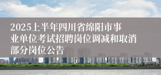 2025上半年四川省绵阳市事业单位考试招聘岗位调减和取消部分岗位公告