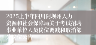 2025上半年四川阿坝州人力资源和社会保障局关于考试招聘事业单位人员岗位调减和取消部分岗位公告