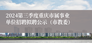 2024第三季度重庆市属事业单位招聘拟聘公示（市教委）